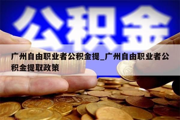 广州自由职业者公积金提_广州自由职业者公积金提取政策