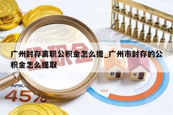 广州封存离职公积金怎么提_广州市封存的公积金怎么提取