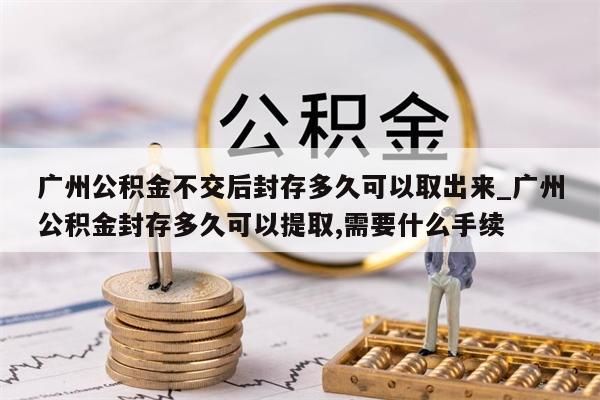 广州公积金不交后封存多久可以取出来_广州公积金封存多久可以提取,需要什么手续