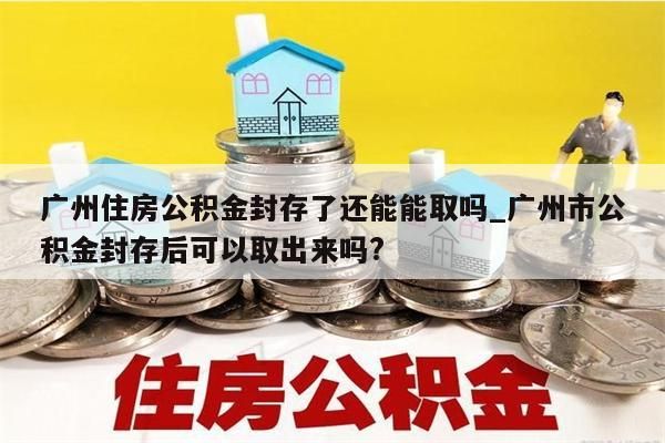 广州住房公积金封存了还能能取吗_广州市公积金封存后可以取出来吗?